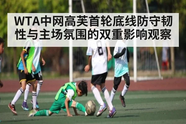 WTA中网高芙首轮底线防守韧性与主场氛围的双重影响观察