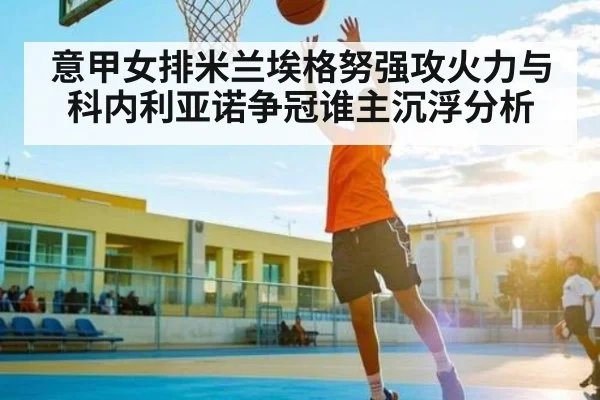意甲女排米兰埃格努强攻火力与科内利亚诺争冠谁主沉浮分析