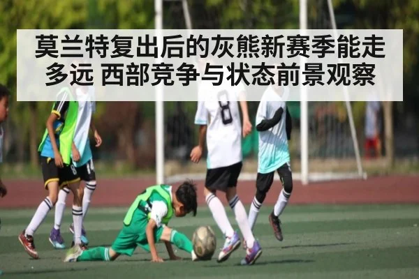 莫兰特复出后的灰熊新赛季能走多远 西部竞争与状态前景观察