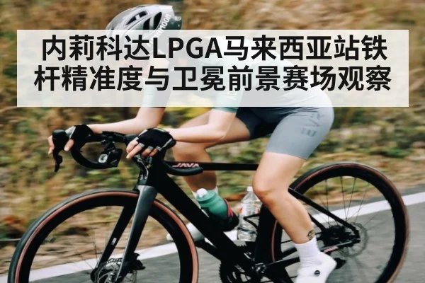 内莉科达LPGA马来西亚站铁杆精准度与卫冕前景赛场观察