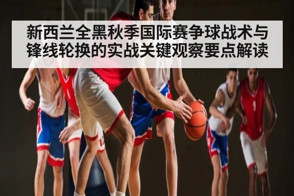 新西兰全黑秋季国际赛争球战术与锋线轮换的实战关键观察要点解读